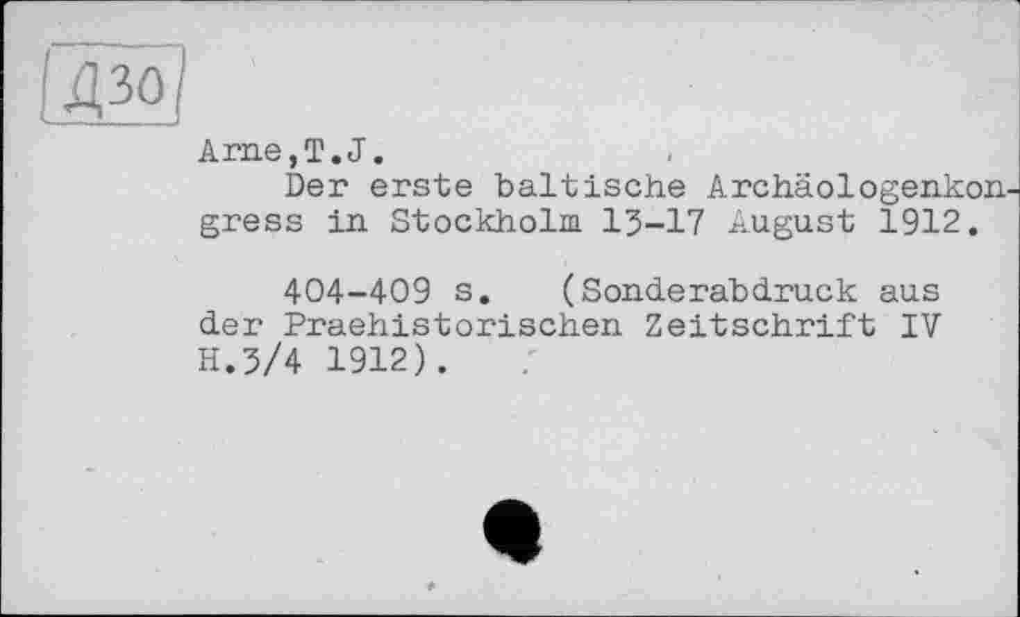 ﻿Arne,T.J.
Der erste baltische Archäologenkon gress in Stockholm 15-17 August 1912.
404-409 s. (Sonderabdruck aus der Praehistorischen Zeitschrift IV H.5/4 1912).